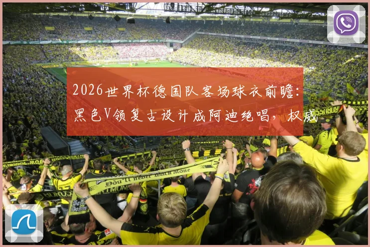 2026世界杯德国队客场球衣前瞻：黑色V领复古设计成阿迪绝唱，权威解读黄白细节与购买指南
