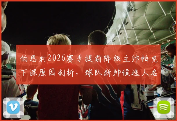 伯恩利2026赛季提前降级主帅帕克下课原因剖析,球队新帅候选人名单与后续影响前瞻