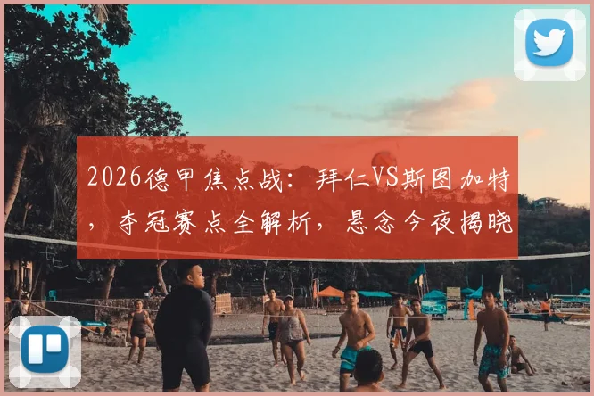 2026德甲焦点战：拜仁VS斯图加特，夺冠赛点全解析，悬念今夜揭晓