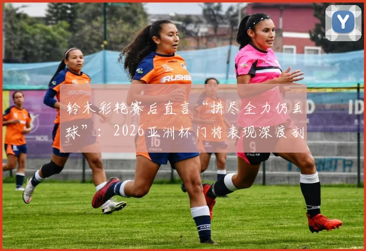 铃木彩艳赛后直言“拼尽全力仍丢球”：2026亚洲杯门将表现深度剖析，兼谈顶级守门员的失误与心态调整