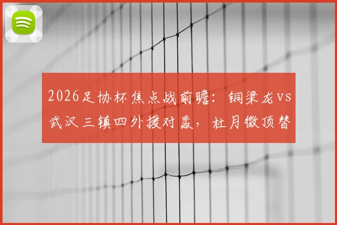 2026足协杯焦点战前瞻：铜梁龙vs武汉三镇四外援对轰，杜月徵顶替停赛李镇全，首发阵容深度解析