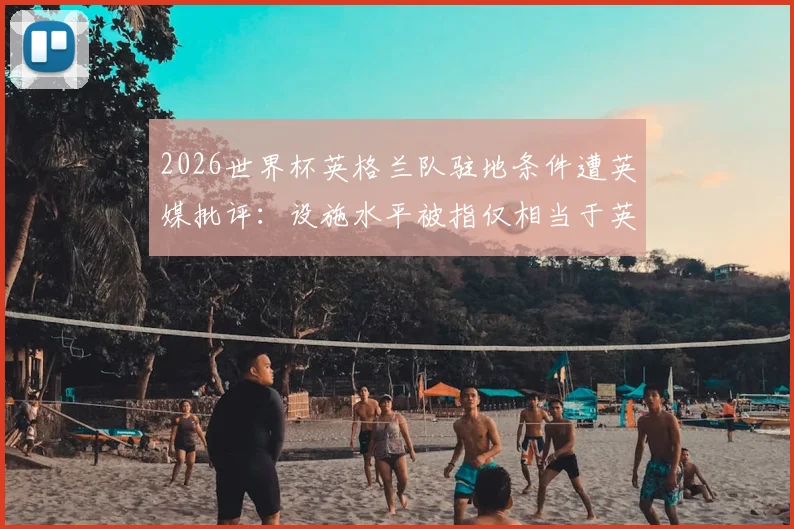 2026世界杯英格兰队驻地条件遭英媒批评：设施水平被指仅相当于英乙俱乐部标准