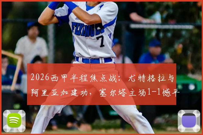 2026西甲半程焦点战：尤特格拉与阿里亚加建功，塞尔塔主场1-1憾平莱万特，比赛细节分析