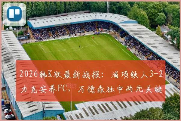 2026韩K联最新战报：浦项铁人3-2力克安养FC，万德森独中两元关键进球，附全场数据与积分榜影响解析