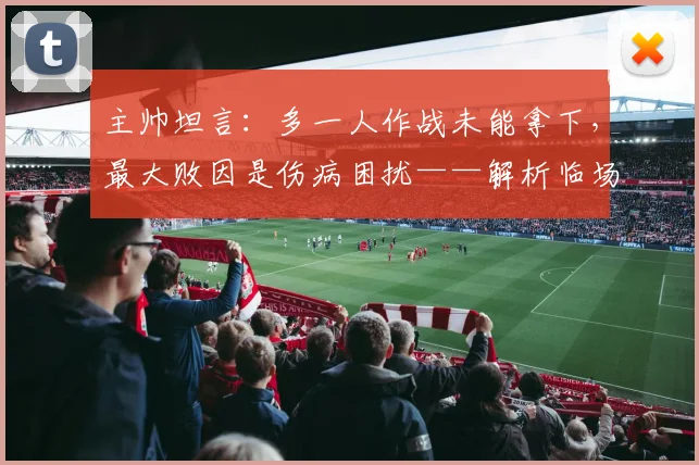 主帅坦言：多一人作战未能拿下，最大败因是伤病困扰——解析临场调整与阵容深度