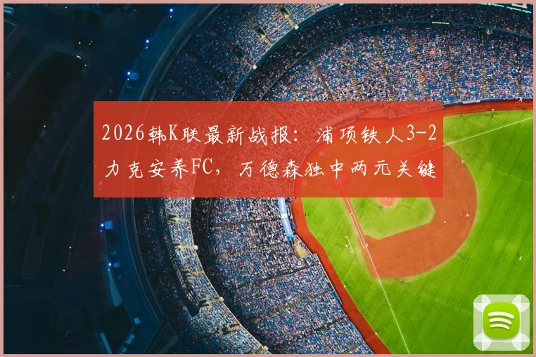 2026韩K联最新战报：浦项铁人3-2力克安养FC，万德森独中两元关键进球，附全场数据与积分榜影响解析
