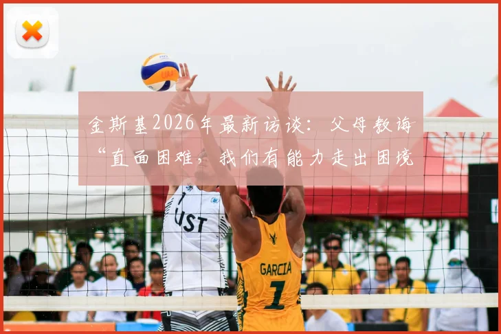 金斯基2026年最新访谈：父母教诲“直面困难，我们有能力走出困境”，这给年轻运动员带来哪些启示？