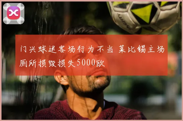 门兴球迷客场行为不当 莱比锡主场厕所损毁损失5000欧