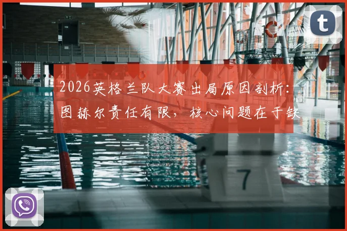 2026英格兰队大赛出局原因剖析：图赫尔责任有限，核心问题在于缺乏掌控节奏的中场大师