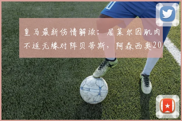 皇马最新伤情解读：居莱尔因肌肉不适无缘对阵贝蒂斯，阿森西奥2026有望复出