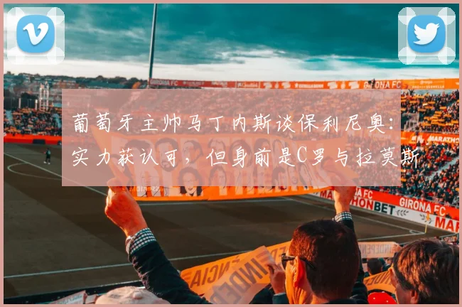 葡萄牙主帅马丁内斯谈保利尼奥：实力获认可，但身前是C罗与拉莫斯两位巨星意味着什么？2026周期分析