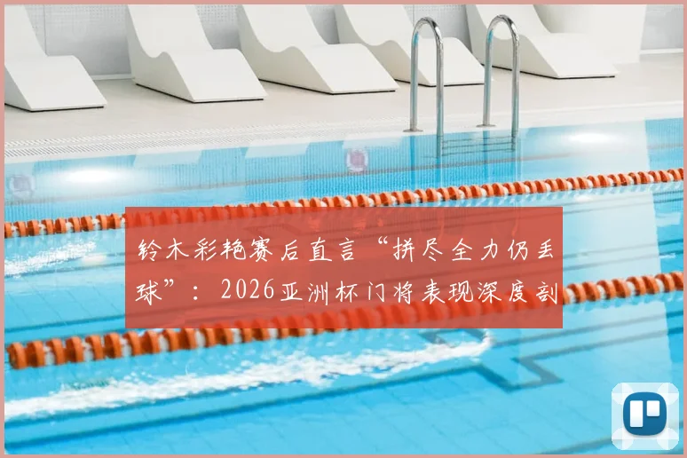 铃木彩艳赛后直言“拼尽全力仍丢球”：2026亚洲杯门将表现深度剖析，兼谈顶级守门员的失误与心态调整