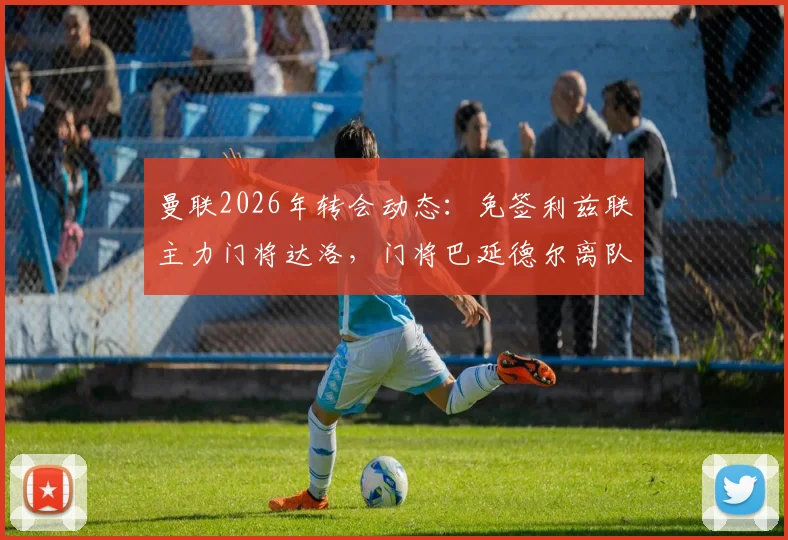 曼联2026年转会动态：免签利兹联主力门将达洛，门将巴延德尔离队进入倒计时