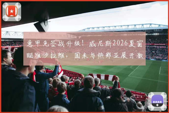 意甲免签战升级！威尼斯2026夏窗瞄准沙拉维，国米与热那亚展开激烈争夺