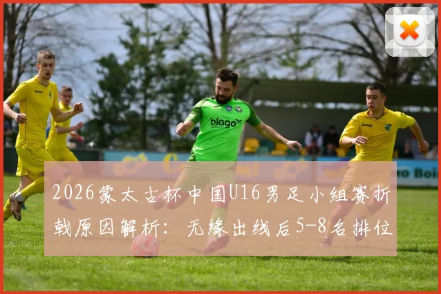 2026蒙太古杯中国U16男足小组赛折戟原因解析:无缘出线后5-8名排位赛有何看点?