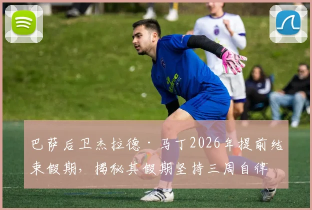 巴萨后卫杰拉德·马丁2026年提前结束假期，揭秘其假期坚持三周自律训练背后的职业态度