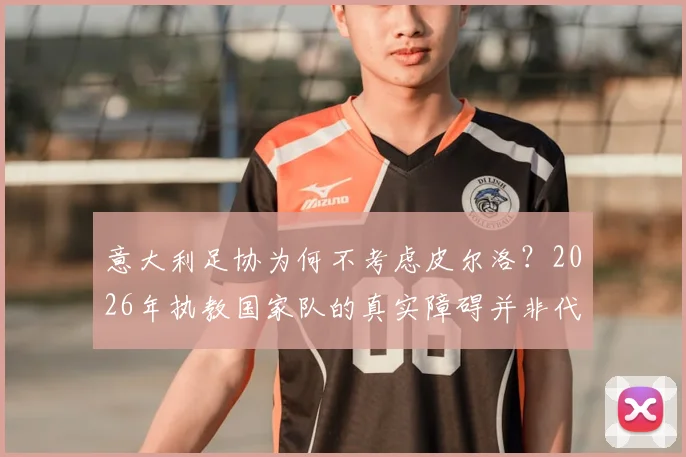 意大利足协为何不考虑皮尔洛？2026年执教国家队的真实障碍并非代言问题