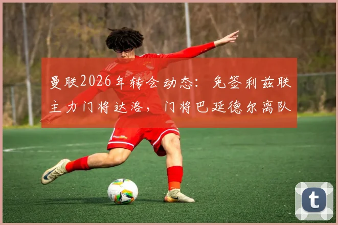 曼联2026年转会动态：免签利兹联主力门将达洛，门将巴延德尔离队进入倒计时