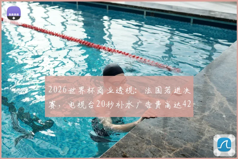 2026世界杯商业透视：法国若进决赛，电视台20秒补水广告费高达42.5万欧