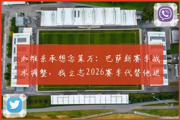 加维亲承想念莱万:巴萨新赛季战术调整,我立志2026赛季代替他进关键头球